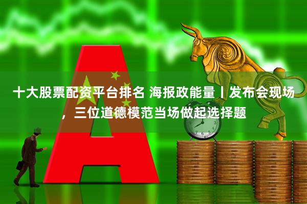 十大股票配资平台排名 海报政能量丨发布会现场，三位道德模范当场做起选择题