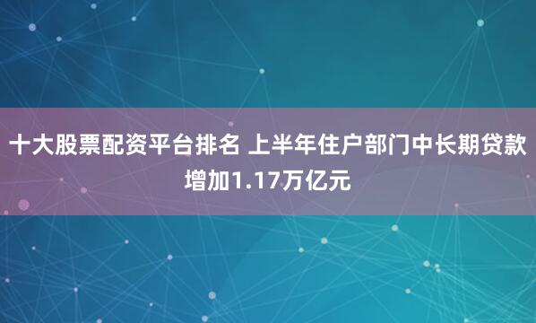 十大股票配资平台排名 上半年住户部门中长期贷款增加1.17万亿元