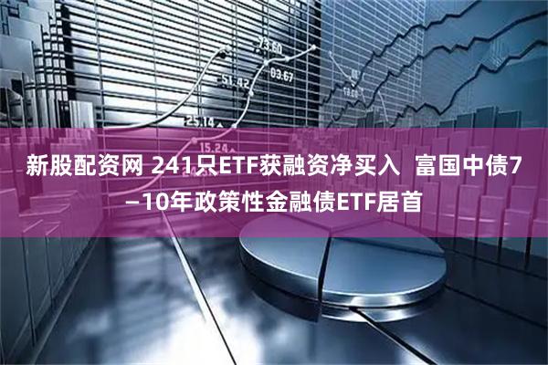 新股配资网 241只ETF获融资净买入  富国中债7—10年政策性金融债ETF居首