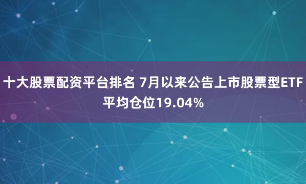 十大股票配资平台排名 7月以来公告上市股票型ETF平均仓位19.04%