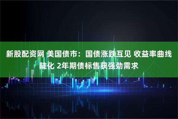 新股配资网 美国债市：国债涨跌互见 收益率曲线陡化 2年期债标售获强劲需求