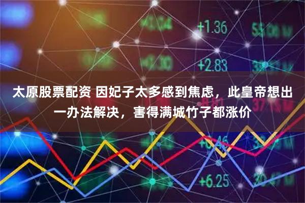 太原股票配资 因妃子太多感到焦虑，此皇帝想出一办法解决，害得满城竹子都涨价