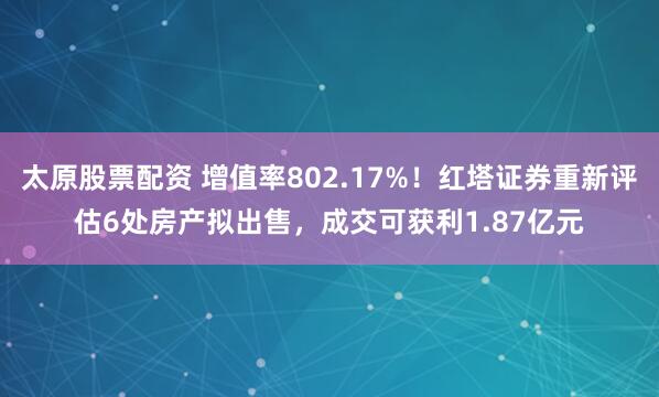 太原股票配资 增值率802.17%！红塔证券重新评估6处房产拟出售，成交可获利1.87亿元