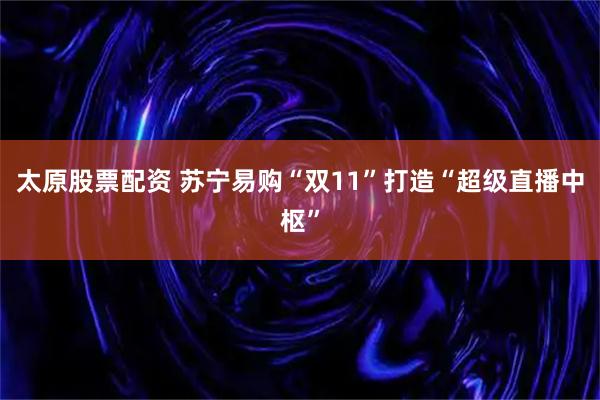 太原股票配资 苏宁易购“双11”打造“超级直播中枢”