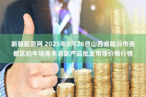 新股配资网 2025年9月26日山西省临汾市尧都区奶牛场尧丰农副产品批发市场价格行情