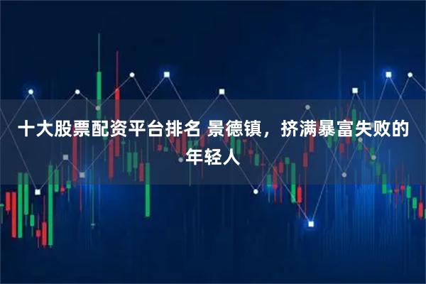 十大股票配资平台排名 景德镇，挤满暴富失败的年轻人