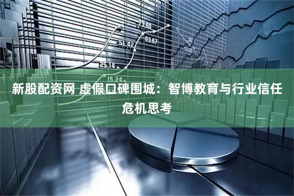 新股配资网 虚假口碑围城：智博教育与行业信任危机思考