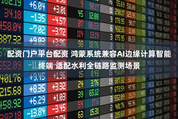 配资门户平台配资 鸿蒙系统兼容AI边缘计算智能终端 适配水利全链路监测场景