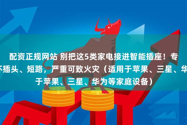 配资正规网站 别把这5类家电接进智能插座！专家警告：会烧坏插头、短路，严重可致火灾（适用于苹果、三星、华为等家庭设备）