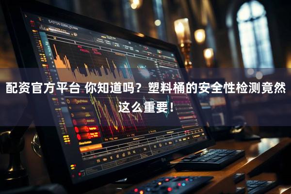 配资官方平台 你知道吗？塑料桶的安全性检测竟然这么重要！
