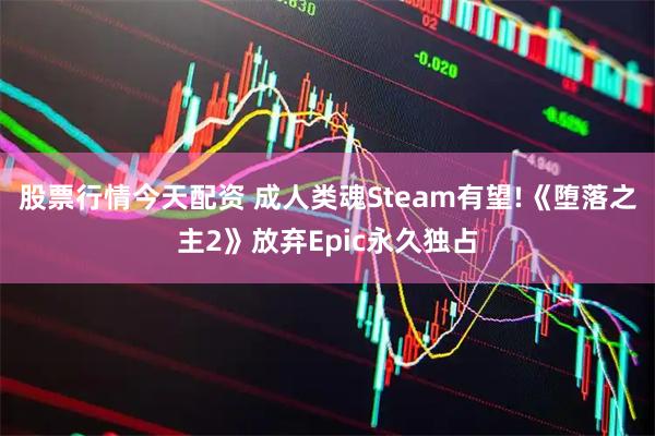 股票行情今天配资 成人类魂Steam有望!《堕落之主2》放弃Epic永久独占