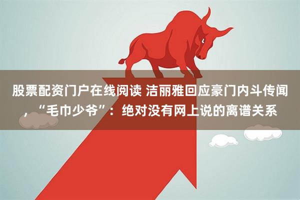 股票配资门户在线阅读 洁丽雅回应豪门内斗传闻，“毛巾少爷”：绝对没有网上说的离谱关系