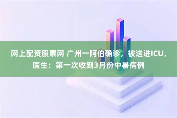 网上配资股票网 广州一阿伯确诊,被送进ICU,医生:第一次收到3月份中暑病例