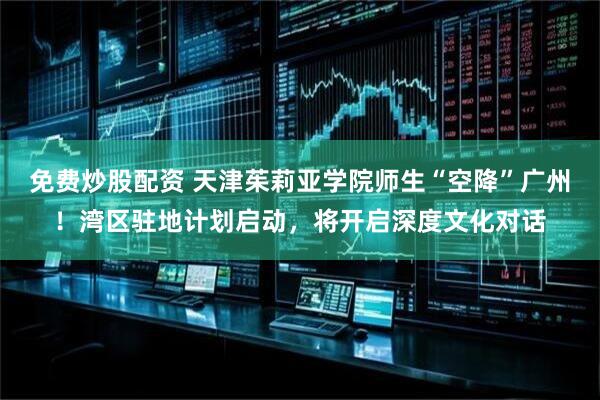 免费炒股配资 天津茱莉亚学院师生“空降”广州!湾区驻地计划启动,将开启深度文化对话